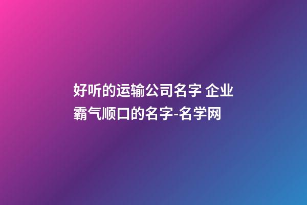 好听的运输公司名字 企业霸气顺口的名字-名学网-第1张-公司起名-玄机派